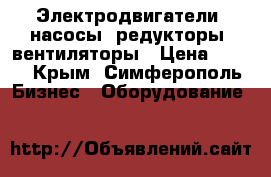 Электродвигатели, насосы, редукторы, вентиляторы › Цена ­ 123 - Крым, Симферополь Бизнес » Оборудование   